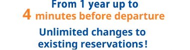 From 1 year up to 4 minutes before departure Unlimited changes to existing reservations!